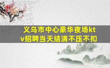 义乌市中心豪华夜场ktv招聘当天结清不压不扣